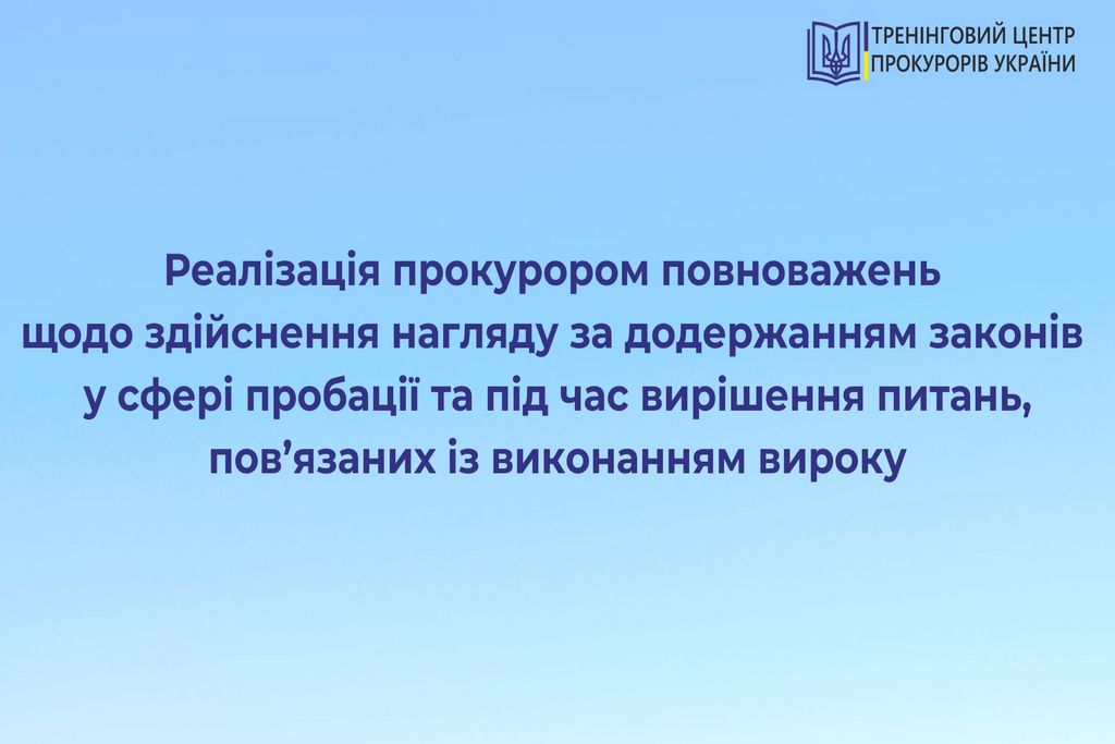 Реалізація прокурором повноважень щодо здійснення нагляду за додержанням законів у сфері пробації та під час вирішення питань, пов’язаних із виконанням вироку